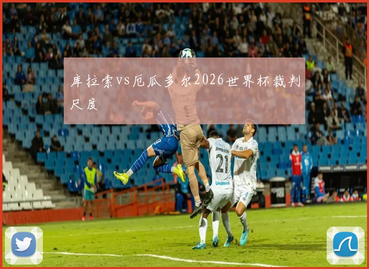 库拉索vs厄瓜多尔2026世界杯裁判尺度