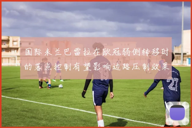 国际米兰巴雷拉在欧冠弱侧转移时的落点控制有望影响边路压制效果