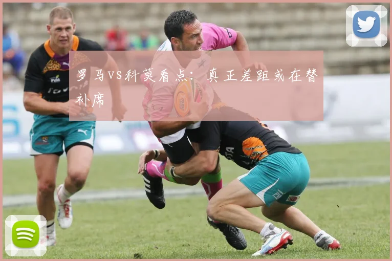 罗马vs科莫看点：真正差距或在替补席