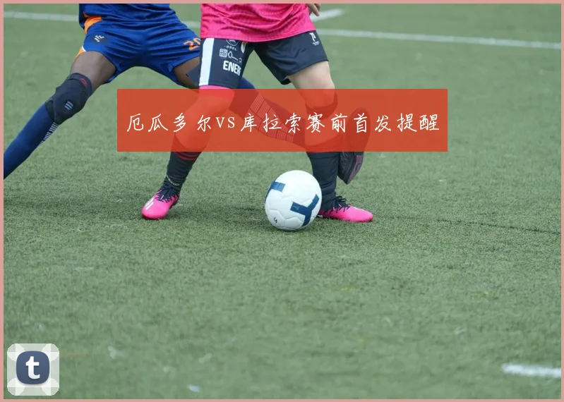 厄瓜多尔vs库拉索赛前首发提醒