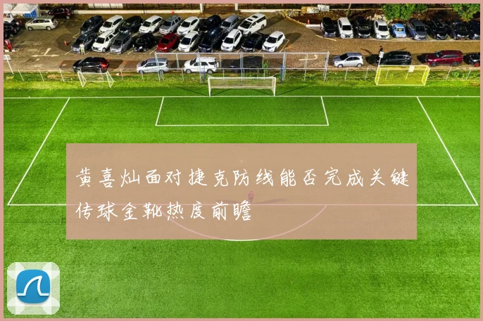 黄喜灿面对捷克防线能否完成关键传球金靴热度前瞻