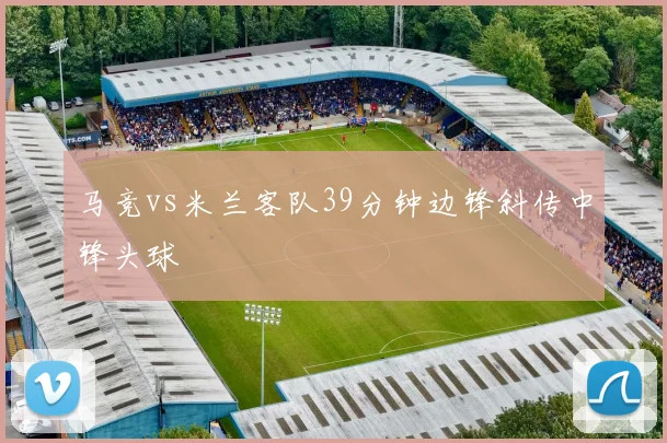 马竞vs米兰客队39分钟边锋斜传中锋头球