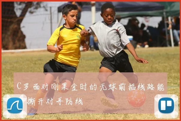 C罗面对刚果金时的无球前插线路能否撕开对手防线