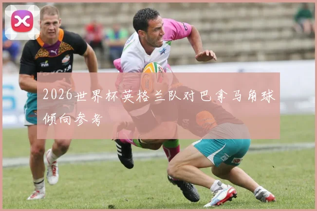 2026世界杯英格兰队对巴拿马角球倾向参考