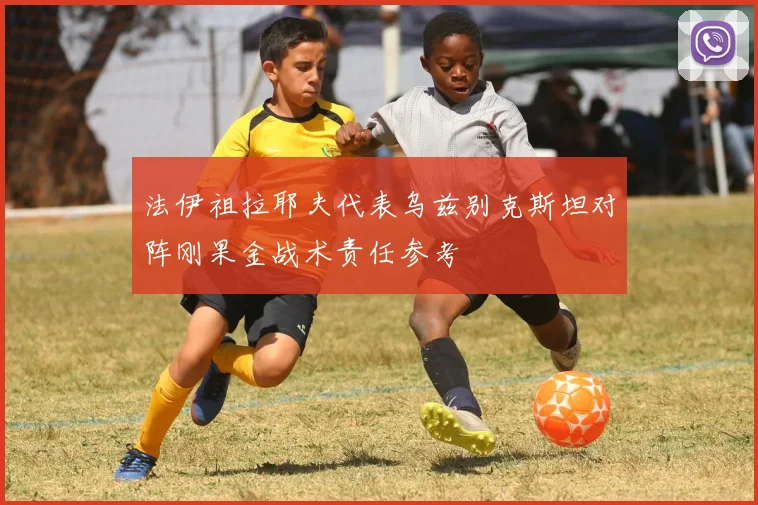 法伊祖拉耶夫代表乌兹别克斯坦对阵刚果金战术责任参考