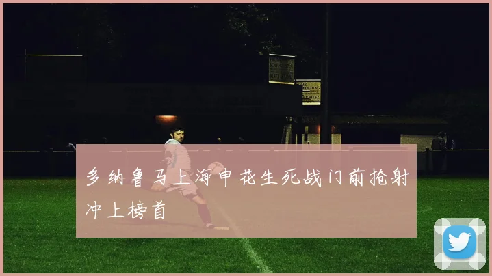 多纳鲁马上海申花生死战门前抢射冲上榜首
