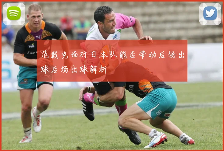 范戴克面对日本队能否带动后场出球后场出球解析