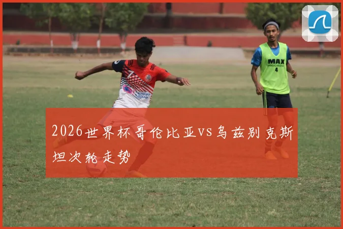 2026世界杯哥伦比亚vs乌兹别克斯坦次轮走势