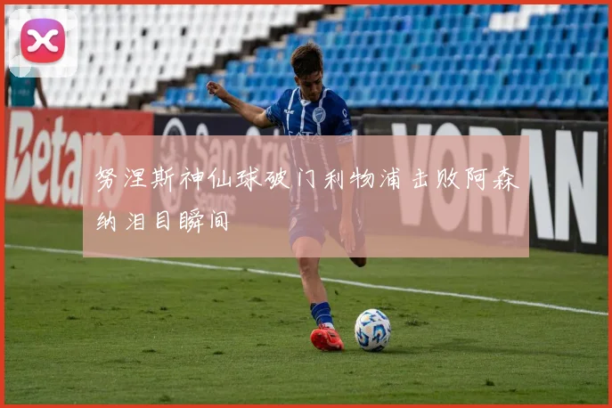 努涅斯神仙球破门利物浦击败阿森纳泪目瞬间