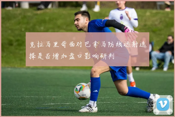 克拉马里奇面对巴拿马防线远射选择是否增加盘口影响研判