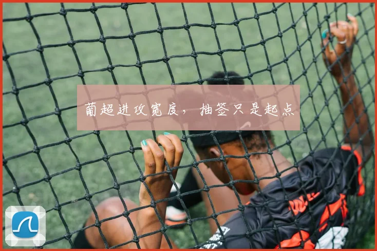葡超进攻宽度，抽签只是起点