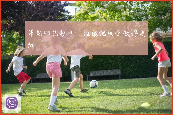 昂热vs巴黎FC：谁能把机会做得更细