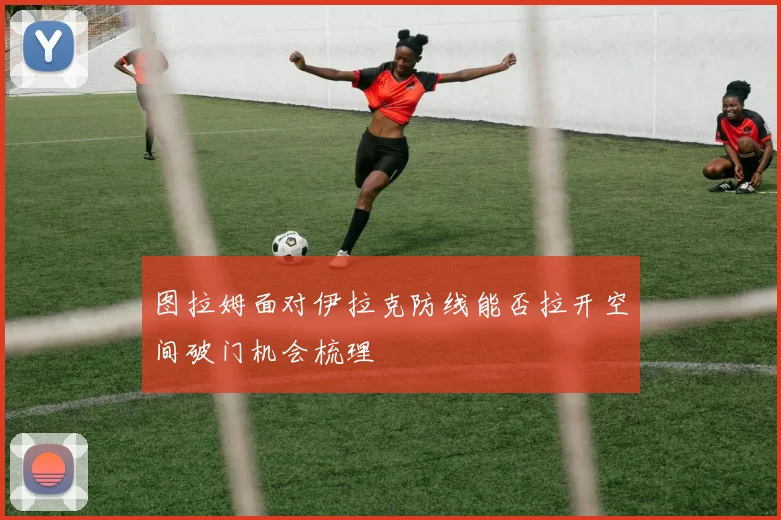 图拉姆面对伊拉克防线能否拉开空间破门机会梳理