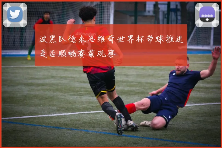 波黑队德米洛维奇世界杯带球推进是否顺畅赛前观察