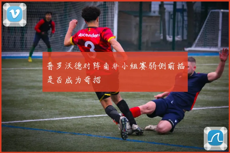 普罗沃德对阵南非小组赛弱侧前插是否成为奇招