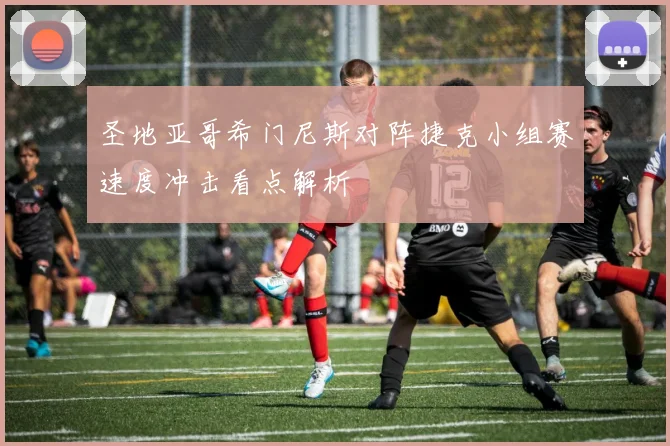 圣地亚哥希门尼斯对阵捷克小组赛速度冲击看点解析