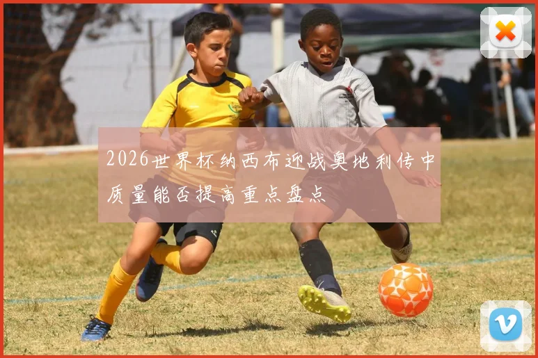 2026世界杯纳西布迎战奥地利传中质量能否提高重点盘点