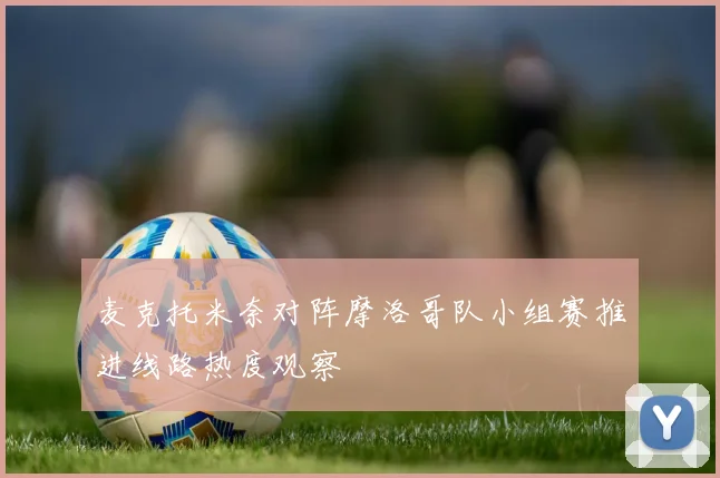 麦克托米奈对阵摩洛哥队小组赛推进线路热度观察