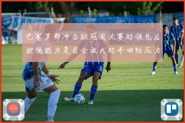 巴塞罗那冲击欧冠淘汰赛时领先后控场能力是否会放大对手回防压力
