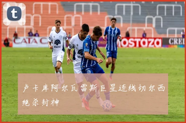 卢卡库阿尔瓦雷斯巨星连线切尔西绝杀封神