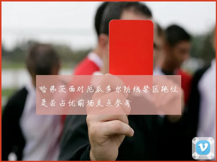 哈弗茨面对厄瓜多尔防线禁区跑位是否占优前场支点参考