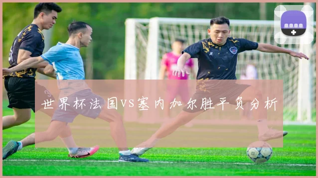 世界杯法国vs塞内加尔胜平负分析