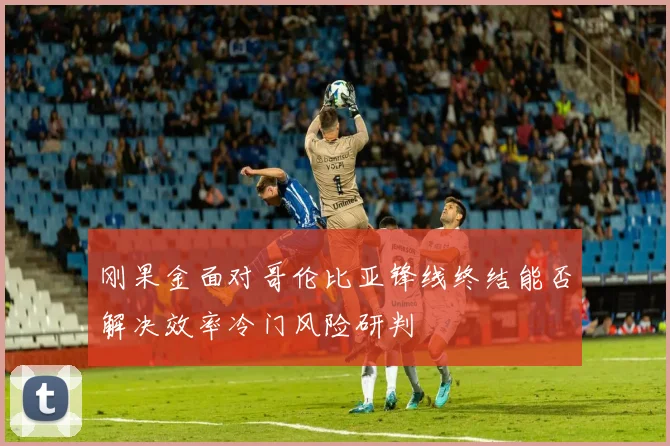 刚果金面对哥伦比亚锋线终结能否解决效率冷门风险研判