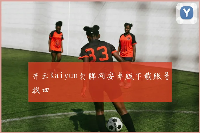 开云Kaiyun打牌网安卓版下载账号找回