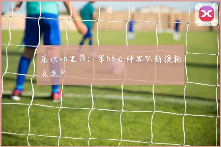 莱切vs里昂：第68分钟客队新援抢点扳平