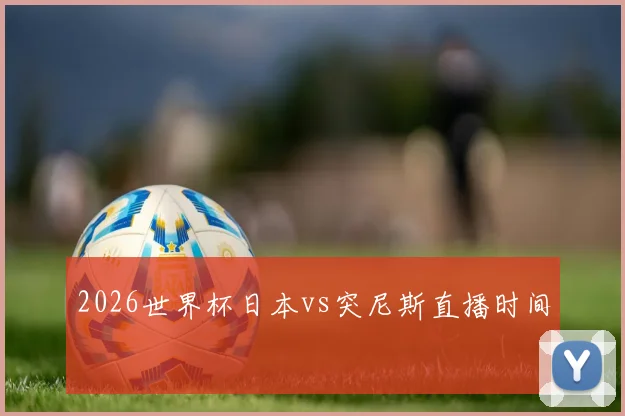 2026世界杯日本vs突尼斯直播时间