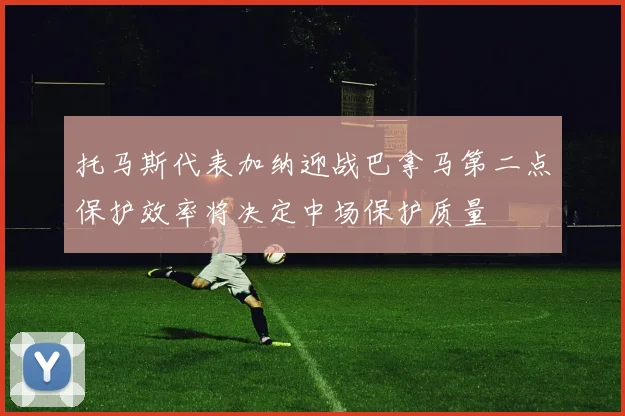 托马斯代表加纳迎战巴拿马第二点保护效率将决定中场保护质量