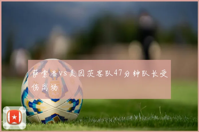 萨索洛vs美因茨客队47分钟队长受伤离场