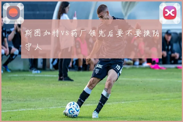 斯图加特vs药厂领先后要不要换防守人